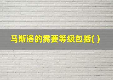 马斯洛的需要等级包括( )